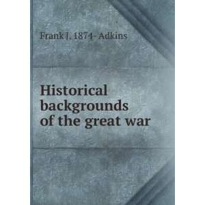   Historical backgrounds of the great war: Frank J. 1874  Adkins: Books
