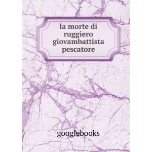  la morte di ruggiero giovambattista pescatore googlebooks Books