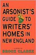 An Arsonists Guide to Writers Homes in New England by Brock Clarke