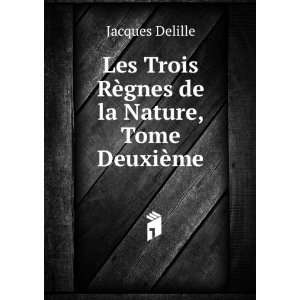   Trois RÃ¨gnes de la Nature, Tome DeuxiÃ¨me: Jacques Delille: Books