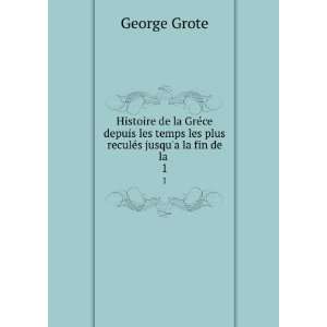   les plus reculÃ©s jusqua la fin de la . 1 George Grote Books