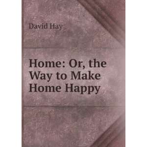  Home Or, the Way to Make Home Happy David Hay Books