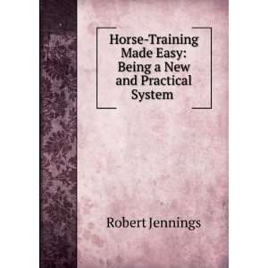 Horse Training Made Easy Being a New and Practical System .