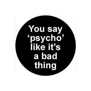  YOU SAY PSYCHO LIKE ITS A BAD THING Pinback Button 1.25 