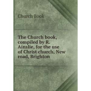 The Church book, compiled by R. Ainslie, for the use of Christ church 