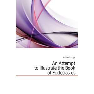   Attempt to Illustrate the Book of Ecclesiastes: Holden George: Books